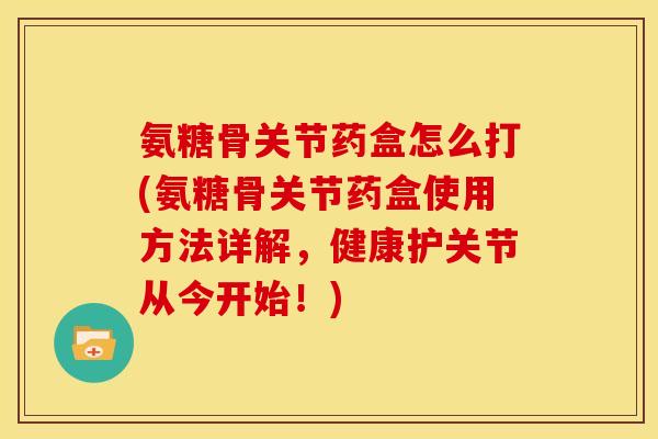 氨糖骨关节药盒怎么打(氨糖骨关节药盒使用方法详解,健康护关节从今开始!) 氨糖骨关节药盒怎么打(氨糖骨关节药盒使用方法详解,健康护关节从今开始!)