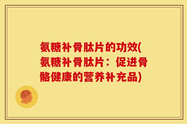 氨糖补骨肽片的功效(氨糖补骨肽片:促进骨骼健康的营养补充品) 氨糖补骨肽片的功效(氨糖补骨肽片:促进骨骼健康的营养补充品)