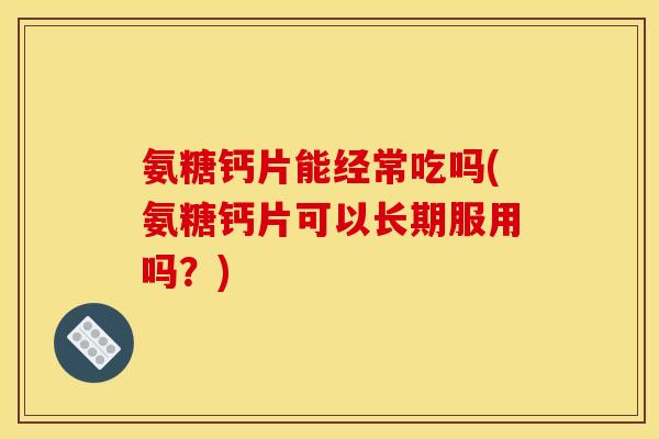 氨糖钙片能经常吃吗(氨糖钙片可以长期服用吗?) 氨糖钙片能经常吃吗(氨糖钙片可以长期服用吗?)