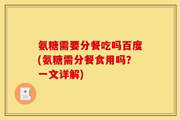 氨糖需要分餐吃吗百度(氨糖需分餐食用吗?一文详解) 氨糖需要分餐吃吗百度(氨糖需分餐食用吗?一文详解)