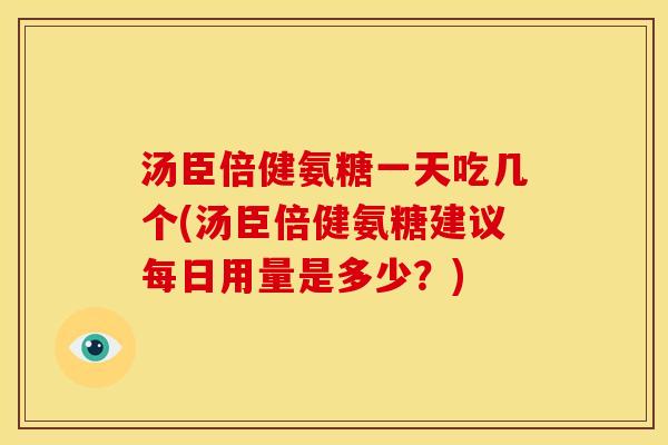 汤臣倍健氨糖一天吃几个(汤臣倍健氨糖建议每日用量是多少？)