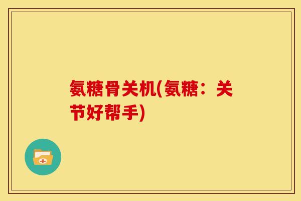 氨糖骨关机(氨糖:关节好帮手) 氨糖骨关机(氨糖:关节好帮手)