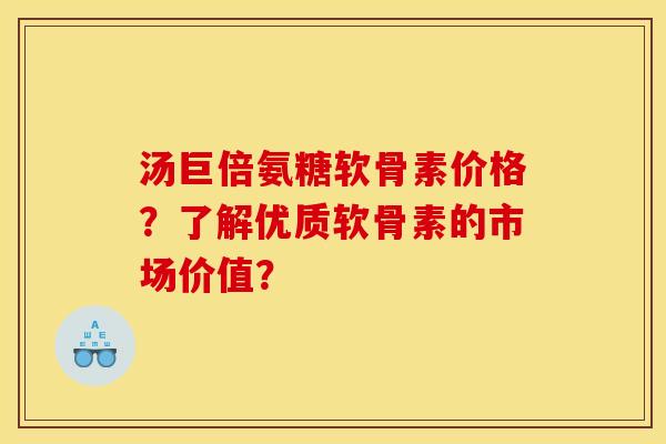 汤巨倍氨糖软骨素价格?了解优质软骨素的市场价值? 汤巨倍氨糖软骨素价格?了解优质软骨素的市场价值?