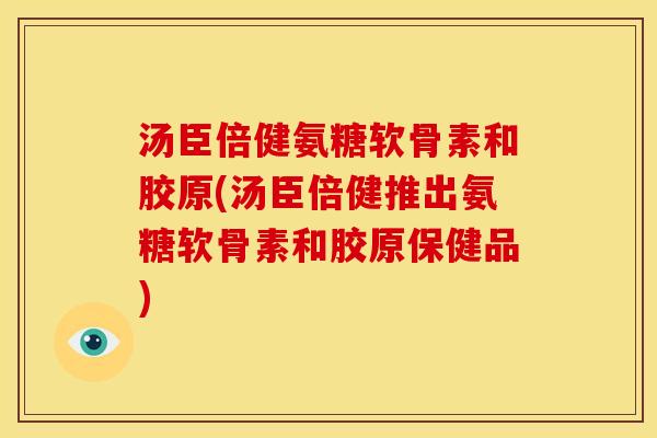 汤臣倍健氨糖软骨素和胶原(汤臣倍健推出氨糖软骨素和胶原保健品) 汤臣倍健氨糖软骨素和胶原(汤臣倍健推出氨糖软骨素和胶原保健品)