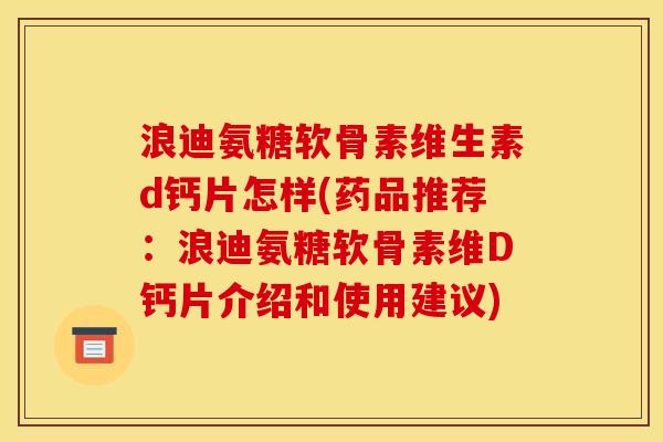 浪迪氨糖软骨素维生素d钙片怎样(药品推荐：浪迪氨糖软骨素维D钙片介绍和使用建议)
