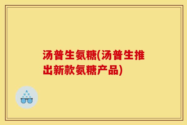 汤普生氨糖(汤普生推出新款氨糖产品) 汤普生氨糖(汤普生推出新款氨糖产品)