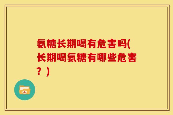 氨糖长期喝有危害吗(长期喝氨糖有哪些危害?) 氨糖长期喝有危害吗(长期喝氨糖有哪些危害?)