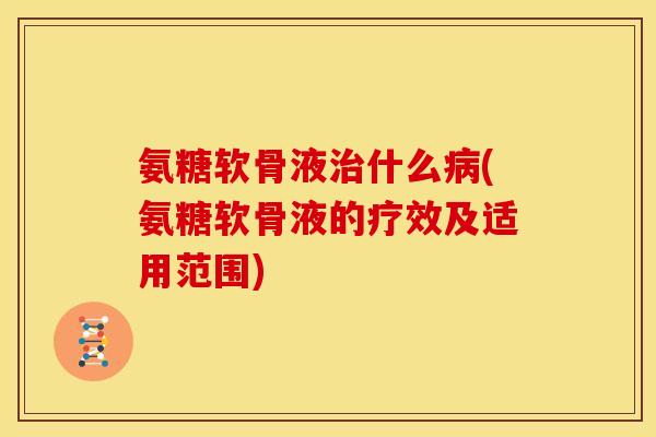 氨糖软骨液什么(氨糖软骨液的疗效及适用范围)