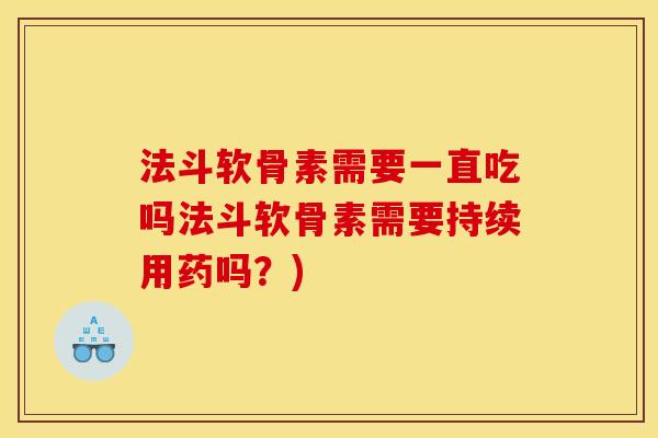 法斗软骨素需要一直吃吗法斗软骨素需要持续用药吗?) 法斗软骨素需要一直吃吗法斗软骨素需要持续用药吗?)