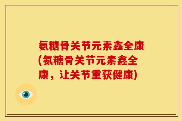 氨糖骨关节元素鑫全康(氨糖骨关节元素鑫全康,让关节重获健康) 氨糖骨关节元素鑫全康(氨糖骨关节元素鑫全康,让关节重获健康)