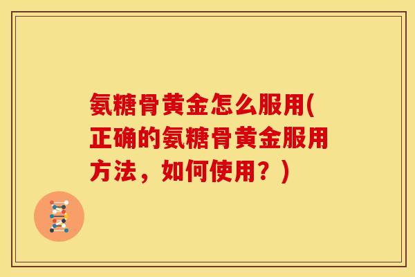 氨糖骨黄金怎么服用(正确的氨糖骨黄金服用方法,如何使用?) 氨糖骨黄金怎么服用(正确的氨糖骨黄金服用方法,如何使用?)