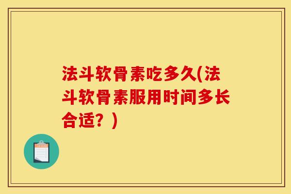 法斗软骨素吃多久(法斗软骨素服用时间多长合适?) 法斗软骨素吃多久(法斗软骨素服用时间多长合适?)