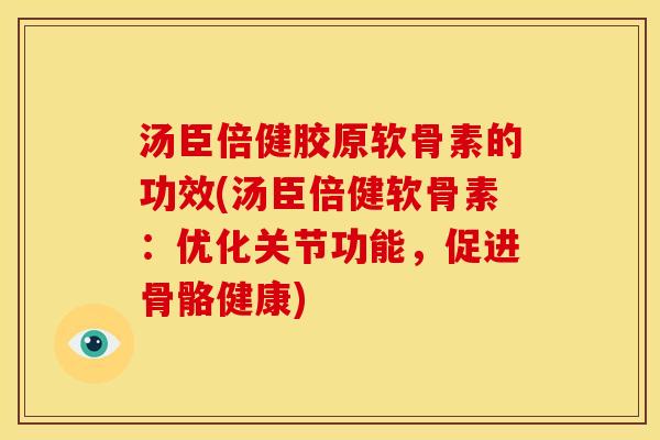 汤臣倍健胶原软骨素的功效(汤臣倍健软骨素：优化关节功能，促进骨骼健康)