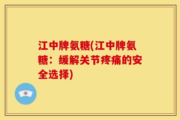 江中牌氨糖(江中牌氨糖:缓解关节的安全选择) 江中牌氨糖(江中牌氨糖:缓解关节的安全选择)
