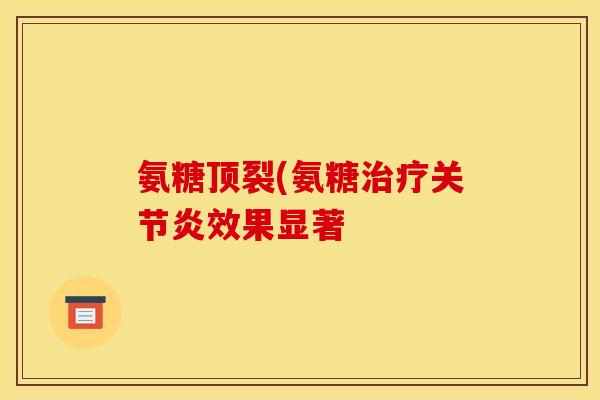 氨糖顶裂(氨糖效果显著 氨糖顶裂(氨糖效果显著