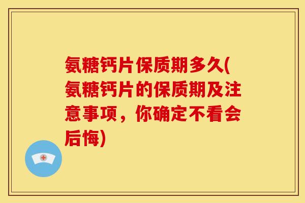 氨糖钙片保质期多久(氨糖钙片的保质期及注意事项,你确定不看会后悔) 氨糖钙片保质期多久(氨糖钙片的保质期及注意事项,你确定不看会后悔)