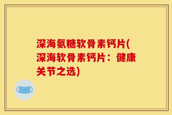 深海氨糖软骨素钙片(深海软骨素钙片:健康关节之选) 深海氨糖软骨素钙片(深海软骨素钙片:健康关节之选)