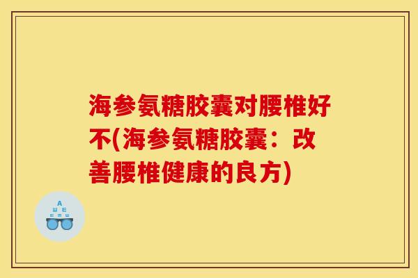 海参氨糖胶囊对腰椎好不(海参氨糖胶囊:改善腰椎健康的良方) 海参氨糖胶囊对腰椎好不(海参氨糖胶囊:改善腰椎健康的良方)