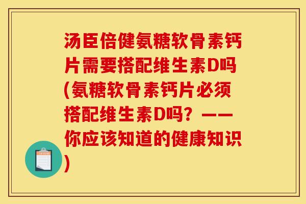 汤臣倍健氨糖软骨素钙片需要搭配维生素D吗(氨糖软骨素钙片必须搭配维生素D吗?——你应该知道的健康知识) 汤臣倍健氨糖软骨素钙片需要搭配维生素D吗(氨糖软骨素钙片必须搭配维生素D吗?——你应该知道的健康知识)