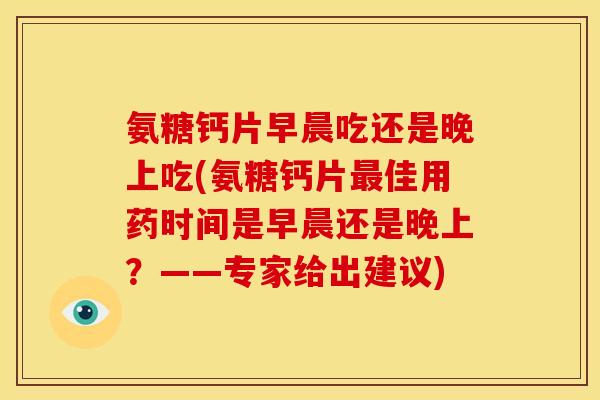 氨糖钙片早晨吃还是晚上吃(氨糖钙片佳用药时间是早晨还是晚上?——专家给出建议) 氨糖钙片早晨吃还是晚上吃(氨糖钙片佳用药时间是早晨还是晚上?——专家给出建议)