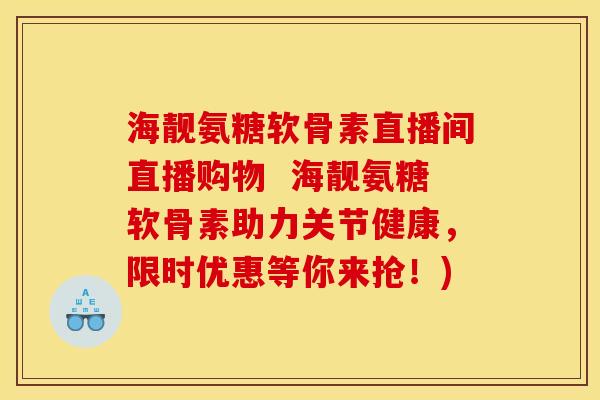 海靓氨糖软骨素直播间直播购物 海靓氨糖软骨素助力关节健康,限时优惠等你来抢!) 海靓氨糖软骨素直播间直播购物 海靓氨糖软骨素助力关节健康,限时优惠等你来抢!)