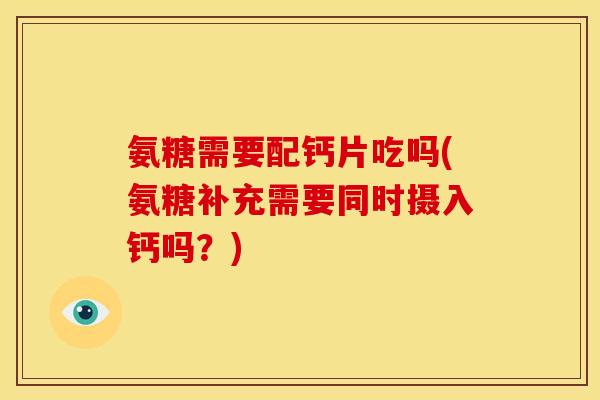 氨糖需要配钙片吃吗(氨糖补充需要同时摄入钙吗?) 氨糖需要配钙片吃吗(氨糖补充需要同时摄入钙吗?)