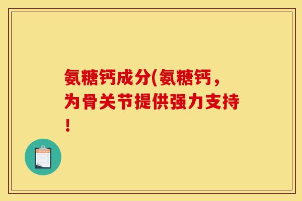 氨糖钙成分(氨糖钙,为骨关节提供强力支持! 氨糖钙成分(氨糖钙,为骨关节提供强力支持!