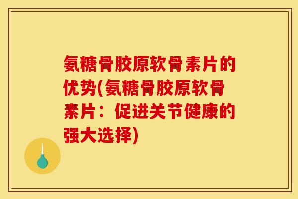 氨糖骨胶原软骨素片的优势(氨糖骨胶原软骨素片:促进关节健康的强大选择) 氨糖骨胶原软骨素片的优势(氨糖骨胶原软骨素片:促进关节健康的强大选择)