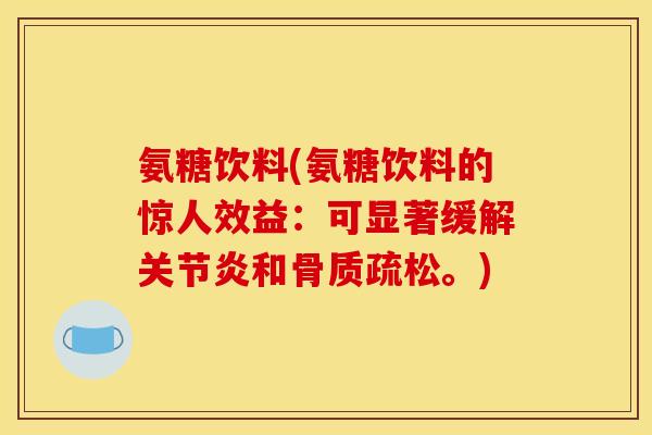 氨糖饮料(氨糖饮料的惊人效益:可显著缓解和。) 氨糖饮料(氨糖饮料的惊人效益:可显著缓解和。)