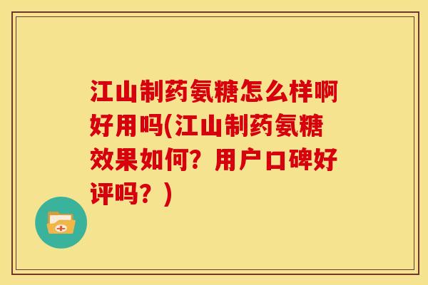 江山制药氨糖怎么样啊好用吗(江山制药氨糖效果如何?用户口碑好评吗?) 江山制药氨糖怎么样啊好用吗(江山制药氨糖效果如何?用户口碑好评吗?)