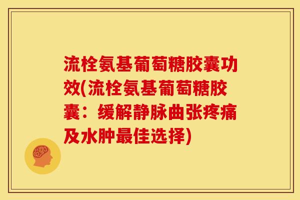流栓氨基葡萄糖胶囊功效(流栓氨基葡萄糖胶囊:缓解静脉曲张及水肿佳选择) 流栓氨基葡萄糖胶囊功效(流栓氨基葡萄糖胶囊:缓解静脉曲张及水肿佳选择)