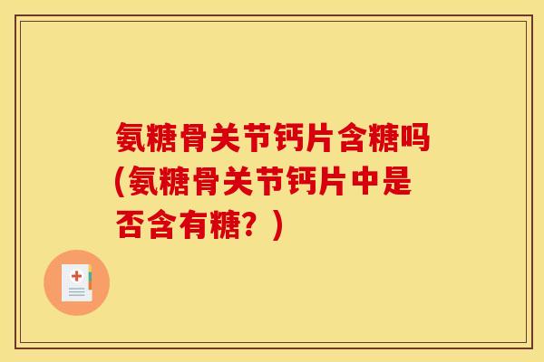 氨糖骨关节钙片含糖吗(氨糖骨关节钙片中是否含有糖？)