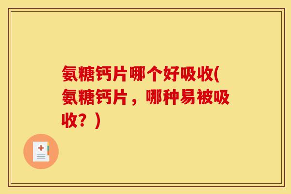 氨糖钙片哪个好吸收(氨糖钙片，哪种易被吸收？)