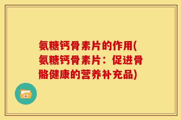 氨糖钙骨素片的作用(氨糖钙骨素片:促进骨骼健康的营养补充品) 氨糖钙骨素片的作用(氨糖钙骨素片:促进骨骼健康的营养补充品)