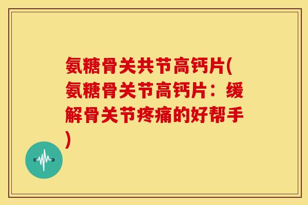 氨糖骨关共节高钙片(氨糖骨关节高钙片:缓解骨关节的好帮手) 氨糖骨关共节高钙片(氨糖骨关节高钙片:缓解骨关节的好帮手)