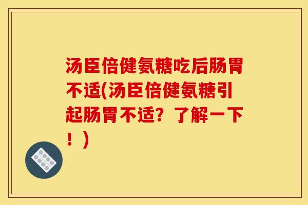 汤臣倍健氨糖吃后肠胃不适(汤臣倍健氨糖引起肠胃不适？了解一下！)