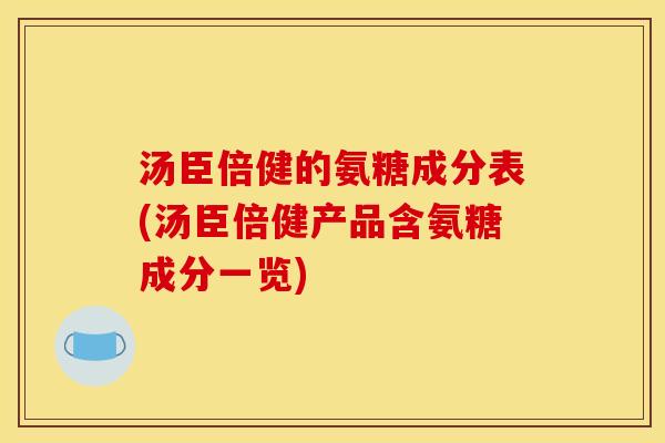 汤臣倍健的氨糖成分表(汤臣倍健产品含氨糖成分一览) 汤臣倍健的氨糖成分表(汤臣倍健产品含氨糖成分一览)
