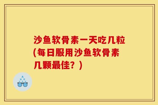沙鱼软骨素一天吃几粒(每日服用沙鱼软骨素几颗佳?) 沙鱼软骨素一天吃几粒(每日服用沙鱼软骨素几颗佳?)