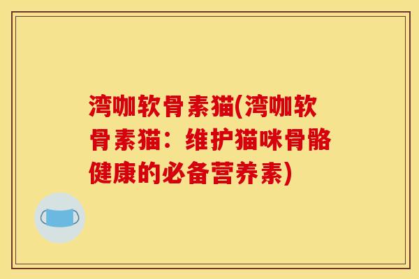 湾咖软骨素猫(湾咖软骨素猫:维护猫咪骨骼健康的必备营养素) 湾咖软骨素猫(湾咖软骨素猫:维护猫咪骨骼健康的必备营养素)