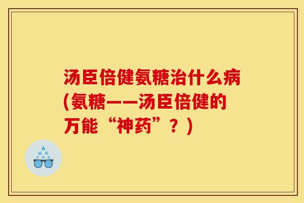汤臣倍健氨糖什么(氨糖——汤臣倍健的万能“神药”？)