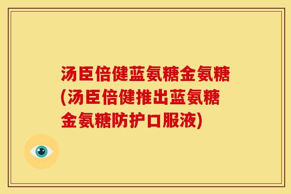 汤臣倍健蓝氨糖金氨糖(汤臣倍健推出蓝氨糖金氨糖防护口服液) 汤臣倍健蓝氨糖金氨糖(汤臣倍健推出蓝氨糖金氨糖防护口服液)