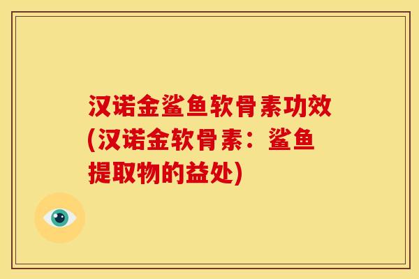 汉诺金鲨鱼软骨素功效(汉诺金软骨素:鲨鱼提取物的益处) 汉诺金鲨鱼软骨素功效(汉诺金软骨素:鲨鱼提取物的益处)