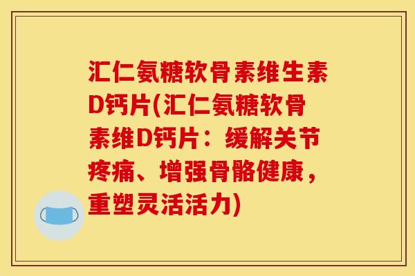 汇仁氨糖软骨素维生素D钙片(汇仁氨糖软骨素维D钙片:缓解关节、增强骨骼健康,重塑灵活活力) 汇仁氨糖软骨素维生素D钙片(汇仁氨糖软骨素维D钙片:缓解关节、增强骨骼健康,重塑灵活活力)