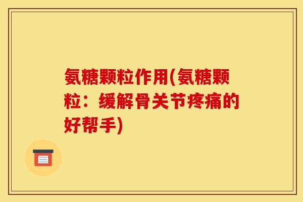 氨糖颗粒作用(氨糖颗粒：缓解骨关节的好帮手)