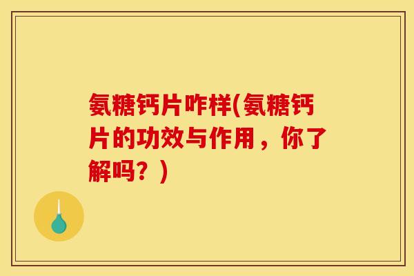 氨糖钙片咋样(氨糖钙片的功效与作用,你了解吗?) 氨糖钙片咋样(氨糖钙片的功效与作用,你了解吗?)