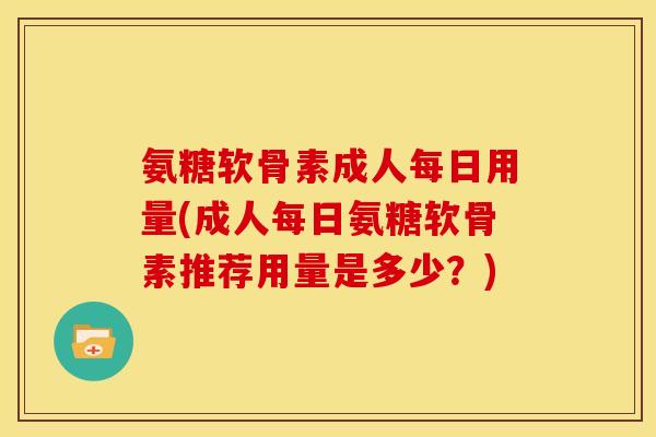 氨糖软骨素成人每日用量(成人每日氨糖软骨素推荐用量是多少？)