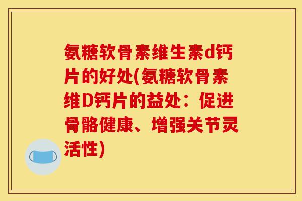 氨糖软骨素维生素d钙片的好处(氨糖软骨素维D钙片的益处：促进骨骼健康、增强关节灵活性)