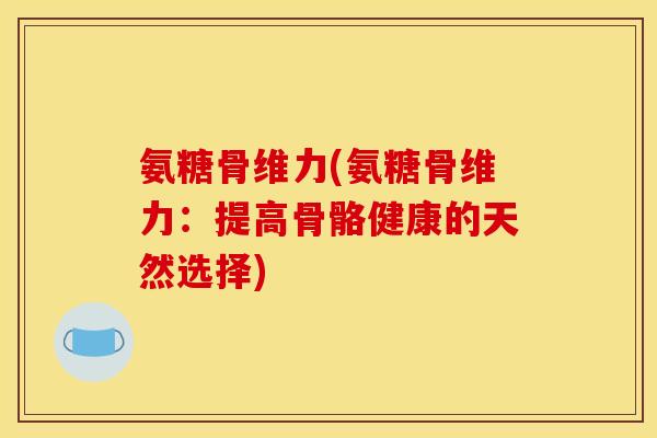 氨糖骨维力(氨糖骨维力：提高骨骼健康的天然选择)