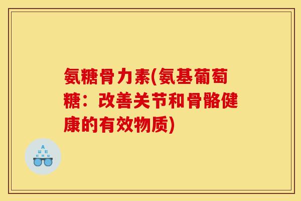 氨糖骨力素(氨基葡萄糖：改善关节和骨骼健康的有效物质)