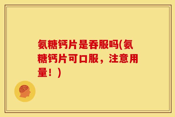氨糖钙片是吞服吗(氨糖钙片可口服，注意用量！)